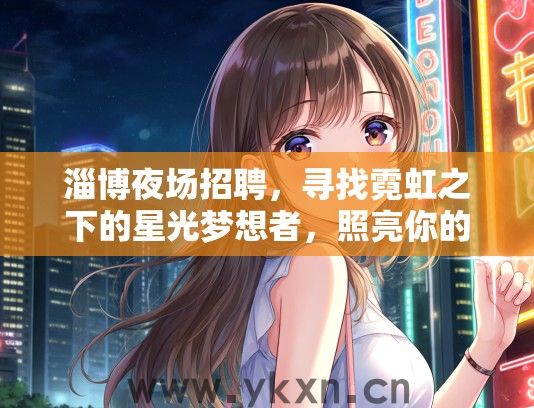 淄博夜场招聘，寻找霓虹之下的星光梦想者，照亮你的职业发展之路