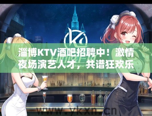 淄博KTV酒吧招聘中！激情夜场演艺人才，共谱狂欢乐章招聘启事