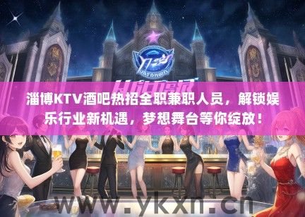 淄博KTV酒吧热招全职兼职人员，解锁娱乐行业新机遇，梦想舞台等你绽放！