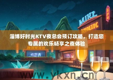 淄博好时光KTV夜总会预订攻略，打造您专属的欢乐畅享之夜体验