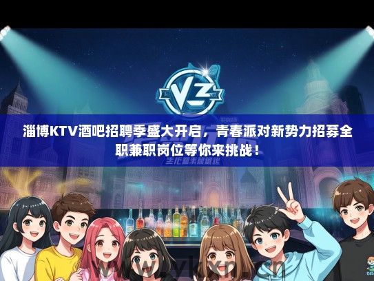 淄博KTV酒吧招聘季盛大开启，青春派对新势力招募全职兼职岗位等你来挑战！