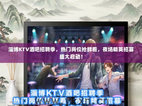 淄博KTV酒吧招聘季，热门岗位抢鲜看，夜场精英招募盛大启动！