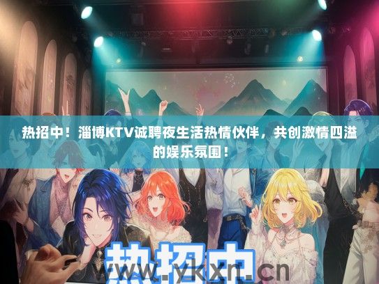 热招中！淄博KTV诚聘夜生活热情伙伴，共创激情四溢的娱乐氛围！
