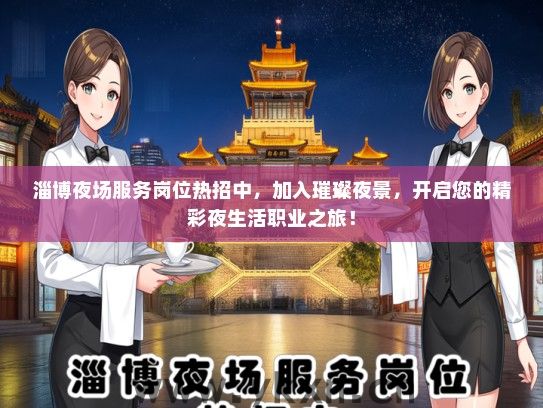 淄博夜场服务岗位热招中，加入璀璨夜景，开启您的精彩夜生活职业之旅！