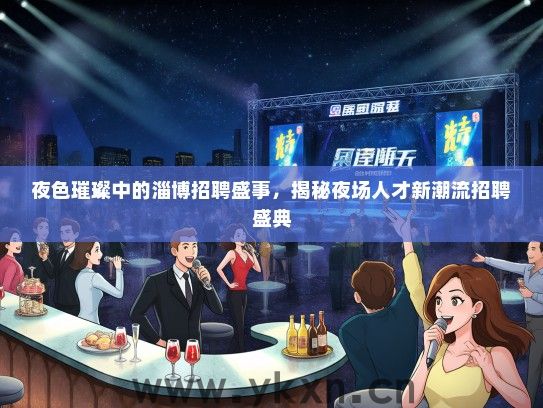 夜色璀璨中的淄博招聘盛事，揭秘夜场人才新潮流招聘盛典