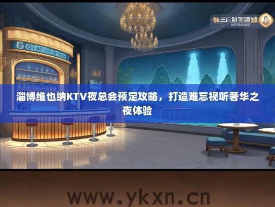 淄博维也纳KTV夜总会预定攻略，打造难忘视听奢华之夜体验