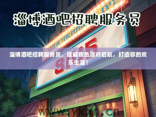 淄博酒吧招聘服务员，璀璨夜色派对启航，打造你的欢乐生涯！