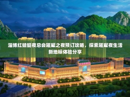 淄博红蜻蜓夜总会璀璨之夜预订攻略，探索璀璨夜生活新地标体验分享