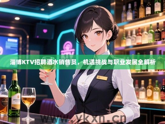 淄博KTV招聘酒水销售员,机遇挑战与职业发展全解析 淄博KTV招聘酒水销售员,机遇挑战与职业发展全解析