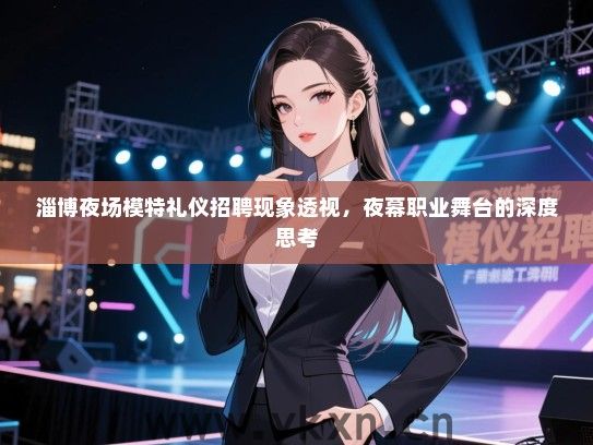 淄博夜场模特礼仪招聘现象透视,夜幕职业舞台的深度思考 淄博夜场模特礼仪招聘现象透视,夜幕职业舞台的深度思考