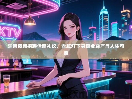 淄博夜场招聘佳丽礼仪，霓虹灯下寻职业尊严与人生可能